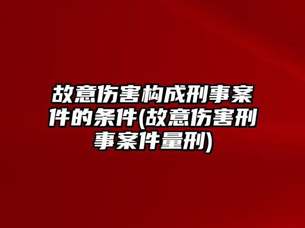 故意傷害構成刑事案件的條件(故意傷害刑事案件量刑)