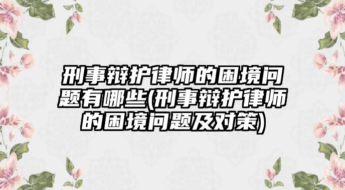 刑事辯護律師的困境問題有哪些(刑事辯護律師的困境問題及對策)