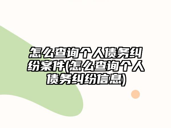 怎么查詢個(gè)人債務(wù)糾紛案件(怎么查詢個(gè)人債務(wù)糾紛信息)