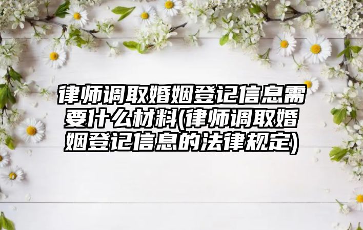 律師調取婚姻登記信息需要什么材料(律師調取婚姻登記信息的法律規定)