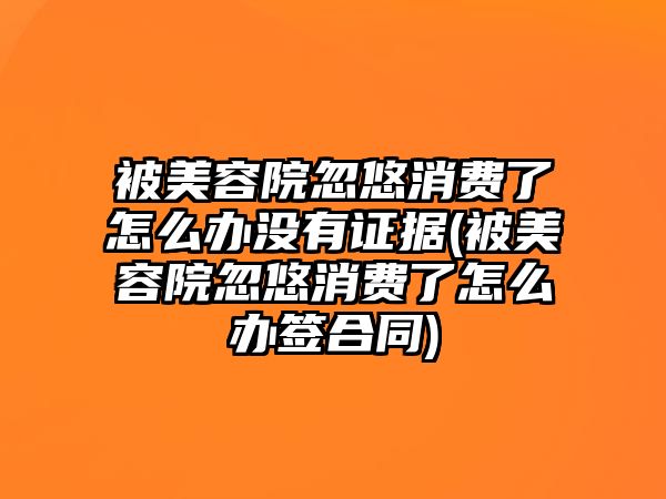 被美容院忽悠消費(fèi)了怎么辦沒有證據(jù)(被美容院忽悠消費(fèi)了怎么辦簽合同)