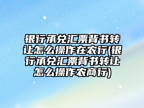 銀行承兌匯票背書轉讓怎么操作在農行(銀行承兌匯票背書轉讓怎么操作農商行)