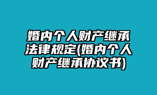 婚內(nèi)個人財產(chǎn)繼承法律規(guī)定(婚內(nèi)個人財產(chǎn)繼承協(xié)議書)