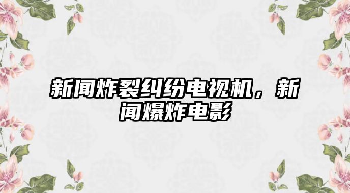 新聞炸裂糾紛電視機，新聞爆炸電影