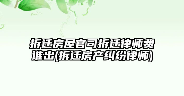 拆遷房屋官司拆遷律師費(fèi)誰(shuí)出(拆遷房產(chǎn)糾紛律師)