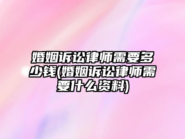 婚姻訴訟律師需要多少錢(婚姻訴訟律師需要什么資料)