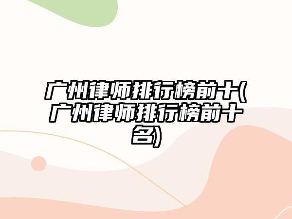 廣州律師排行榜前十(廣州律師排行榜前十名)