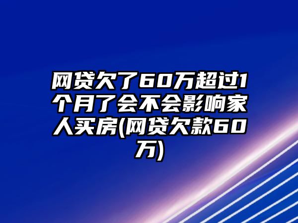 網貸欠了60萬超過1個月了會不會影響家人買房(網貸欠款60萬)