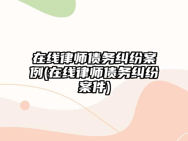 在線律師債務(wù)糾紛案例(在線律師債務(wù)糾紛案件)