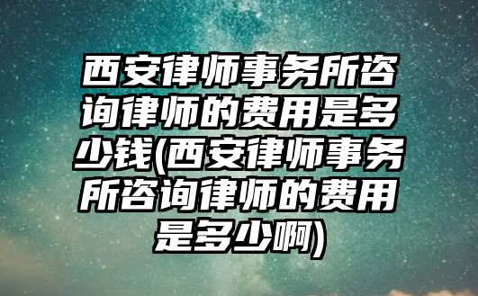 西安律師事務所咨詢律師的費用是多少錢(西安律師事務所咨詢律師的費用是多少啊)