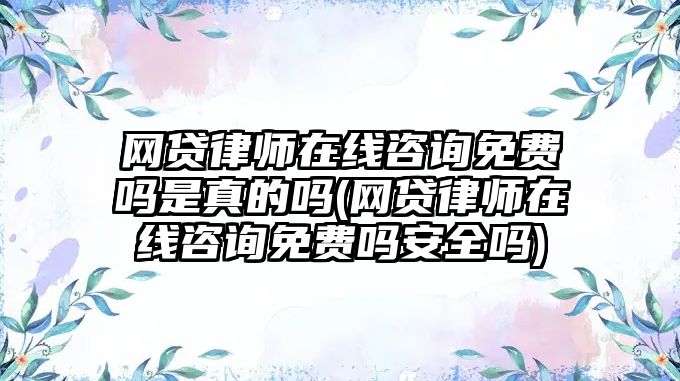 網貸律師在線咨詢免費嗎是真的嗎(網貸律師在線咨詢免費嗎安全嗎)