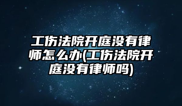 工傷法院開庭沒有律師怎么辦(工傷法院開庭沒有律師嗎)