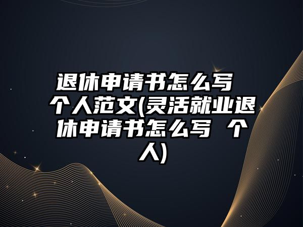 退休申請(qǐng)書(shū)怎么寫 個(gè)人范文(靈活就業(yè)退休申請(qǐng)書(shū)怎么寫 個(gè)人)