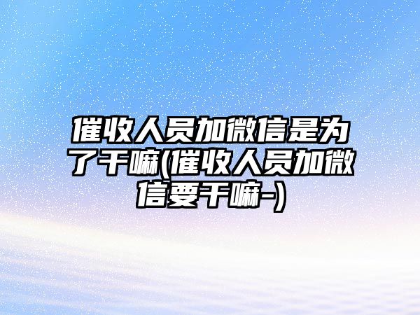 催收人員加微信是為了干嘛(催收人員加微信要干嘛-)