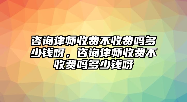 咨詢律師收費不收費嗎多少錢呀，咨詢律師收費不收費嗎多少錢呀