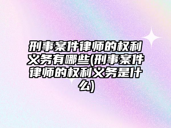 刑事案件律師的權(quán)利義務(wù)有哪些(刑事案件律師的權(quán)利義務(wù)是什么)