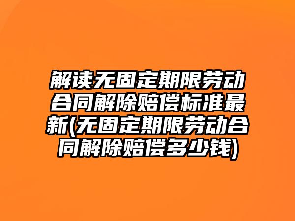 解讀無固定期限勞動合同解除賠償標準最新(無固定期限勞動合同解除賠償多少錢)