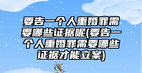 要告一個人重婚罪需要哪些證據呢(要告一個人重婚罪需要哪些證據才能立案)