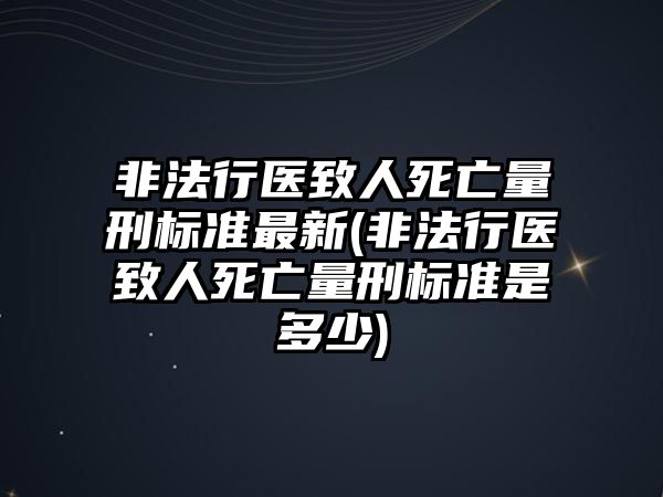 非法行醫(yī)致人死亡量刑標準最新(非法行醫(yī)致人死亡量刑標準是多少)