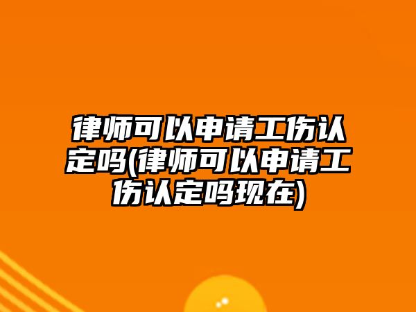 律師可以申請工傷認定嗎(律師可以申請工傷認定嗎現在)