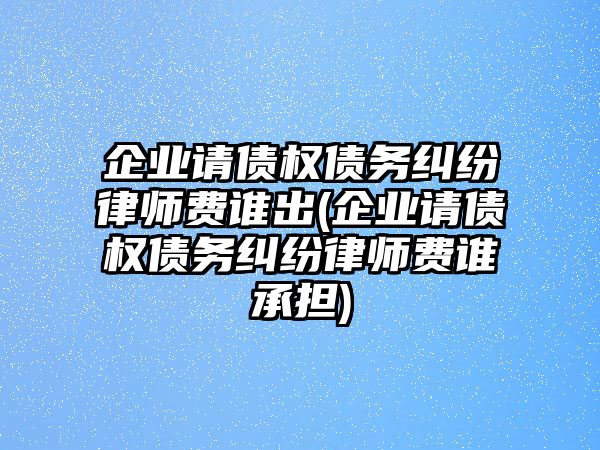 企業(yè)請債權(quán)債務(wù)糾紛律師費(fèi)誰出(企業(yè)請債權(quán)債務(wù)糾紛律師費(fèi)誰承擔(dān))