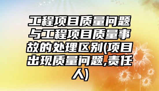 工程項目質量問題與工程項目質量事故的處理區(qū)別(項目出現(xiàn)質量問題,責任人)