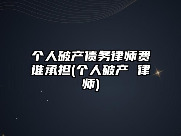 個人破產債務律師費誰承擔(個人破產 律師)