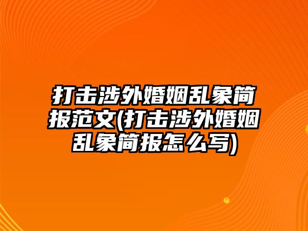 打擊涉外婚姻亂象簡(jiǎn)報(bào)范文(打擊涉外婚姻亂象簡(jiǎn)報(bào)怎么寫(xiě))