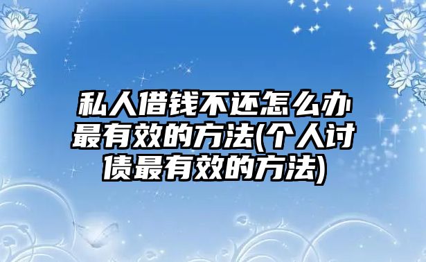 私人借錢不還怎么辦最有效的方法(個人討債最有效的方法)