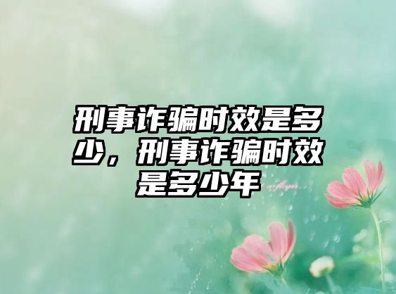 刑事詐騙時效是多少，刑事詐騙時效是多少年