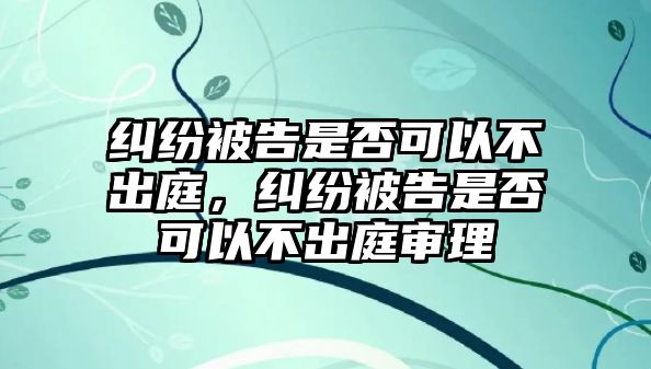 糾紛被告是否可以不出庭，糾紛被告是否可以不出庭審理