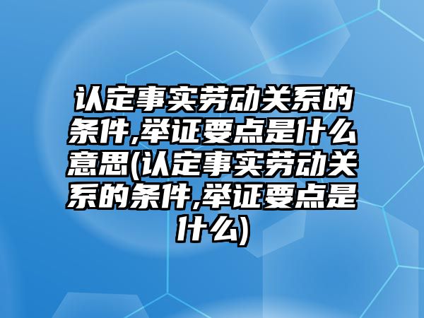 認定事實勞動關(guān)系的條件,舉證要點是什么意思(認定事實勞動關(guān)系的條件,舉證要點是什么)