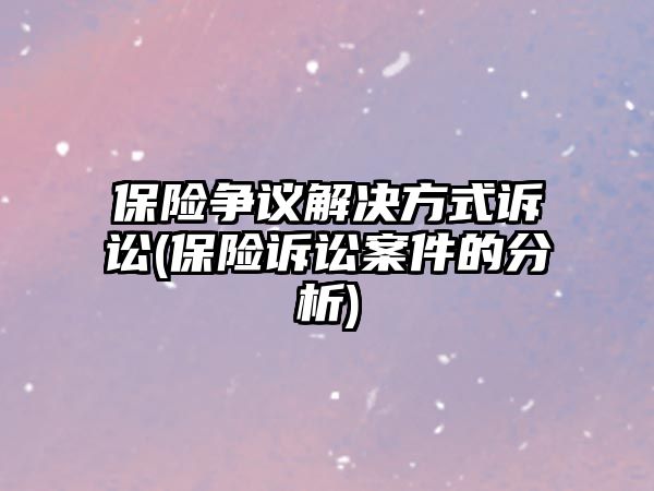 保險(xiǎn)爭(zhēng)議解決方式訴訟(保險(xiǎn)訴訟案件的分析)