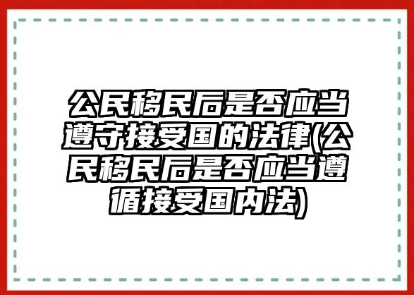 公民移民后是否應(yīng)當(dāng)遵守接受?chē)?guó)的法律(公民移民后是否應(yīng)當(dāng)遵循接受?chē)?guó)內(nèi)法)