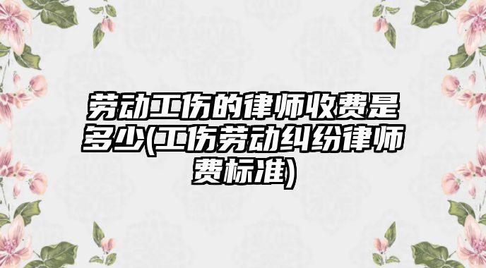 勞動工傷的律師收費是多少(工傷勞動糾紛律師費標準)