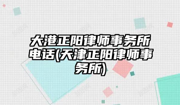 大港正陽律師事務所電話(天津正陽律師事務所)