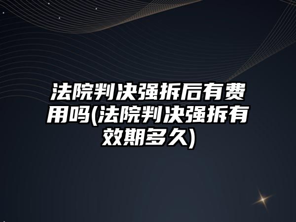 法院判決強(qiáng)拆后有費(fèi)用嗎(法院判決強(qiáng)拆有效期多久)