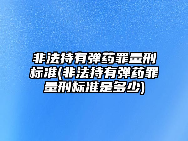 非法持有彈藥罪量刑標(biāo)準(zhǔn)(非法持有彈藥罪量刑標(biāo)準(zhǔn)是多少)