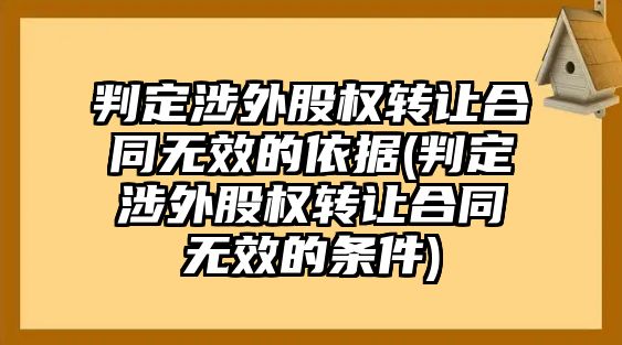 判定涉外股權轉讓合同無效的依據(判定涉外股權轉讓合同無效的條件)