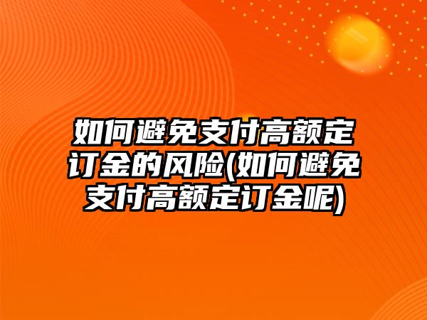 如何避免支付高額定訂金的風(fēng)險(如何避免支付高額定訂金呢)