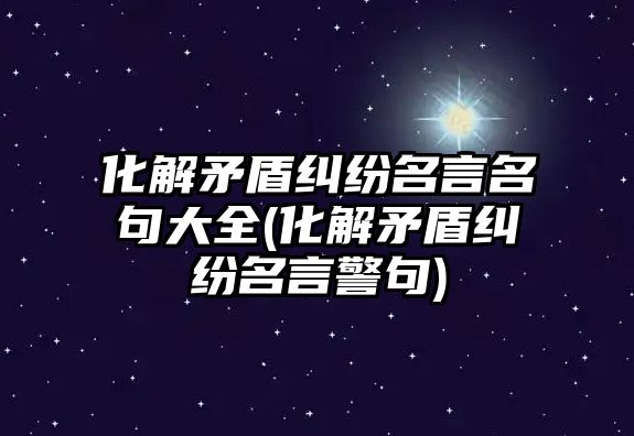 化解矛盾糾紛名言名句大全(化解矛盾糾紛名言警句)