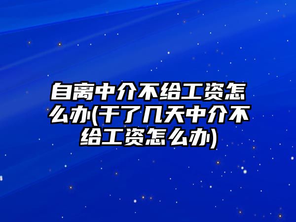 自離中介不給工資怎么辦(干了幾天中介不給工資怎么辦)