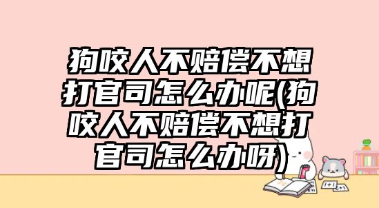 狗咬人不賠償不想打官司怎么辦呢(狗咬人不賠償不想打官司怎么辦呀)