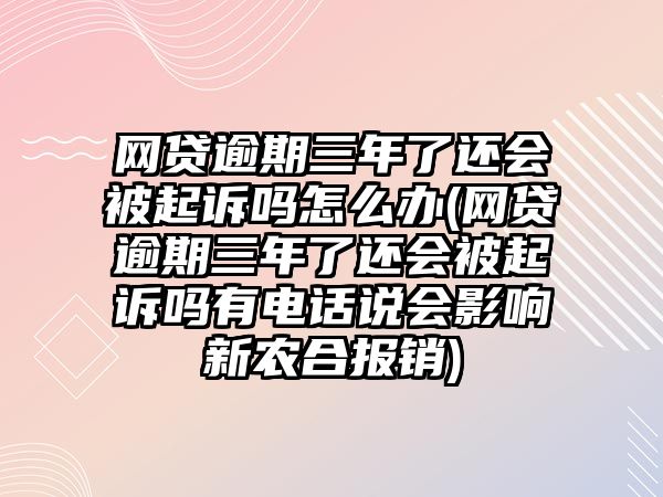 網(wǎng)貸逾期三年了還會(huì)被起訴嗎怎么辦(網(wǎng)貸逾期三年了還會(huì)被起訴嗎有電話說(shuō)會(huì)影響新農(nóng)合報(bào)銷)