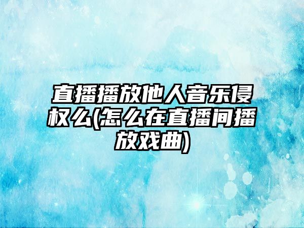 直播播放他人音樂(lè)侵權(quán)么(怎么在直播間播放戲曲)