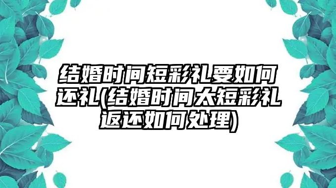 結(jié)婚時(shí)間短彩禮要如何還禮(結(jié)婚時(shí)間太短彩禮返還如何處理)