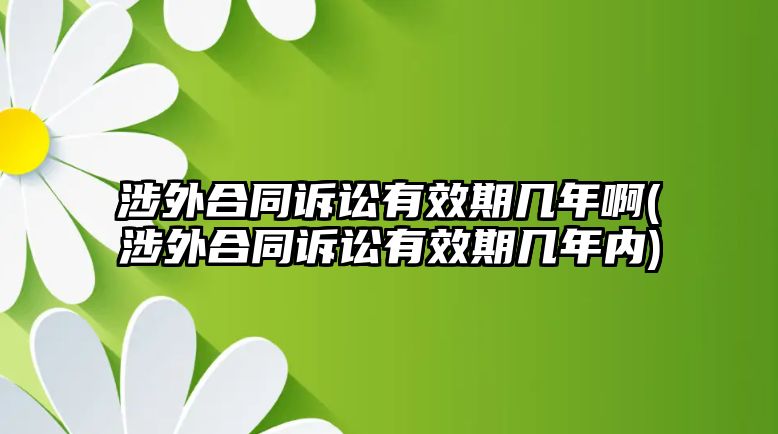 涉外合同訴訟有效期幾年啊(涉外合同訴訟有效期幾年內)