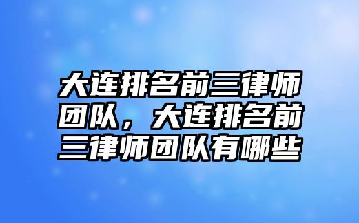 大連排名前三律師團隊，大連排名前三律師團隊有哪些