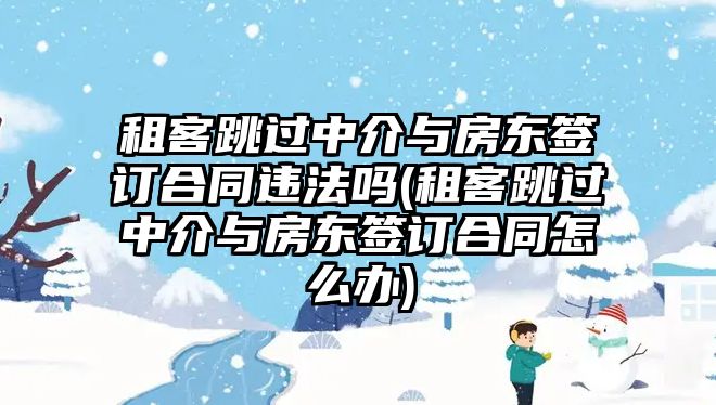 租客跳過(guò)中介與房東簽訂合同違法嗎(租客跳過(guò)中介與房東簽訂合同怎么辦)