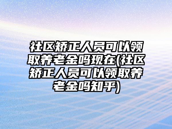 社區(qū)矯正人員可以領取養(yǎng)老金嗎現在(社區(qū)矯正人員可以領取養(yǎng)老金嗎知乎)